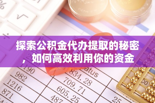 顺昌探索公积金代办提取的秘密，如何高效利用你的资金