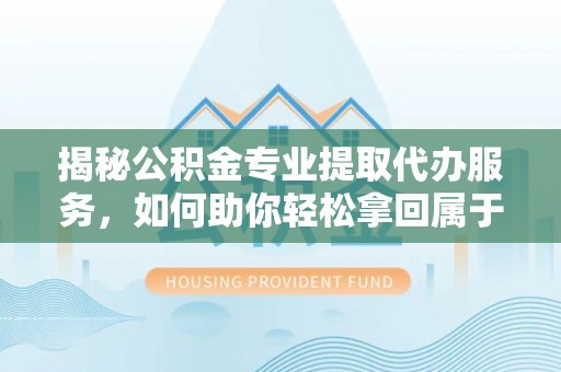 顺昌揭秘公积金专业提取代办服务，如何助你轻松拿回属于你的资金