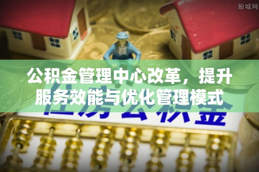 顺昌公积金管理中心改革，提升服务效能与优化管理模式