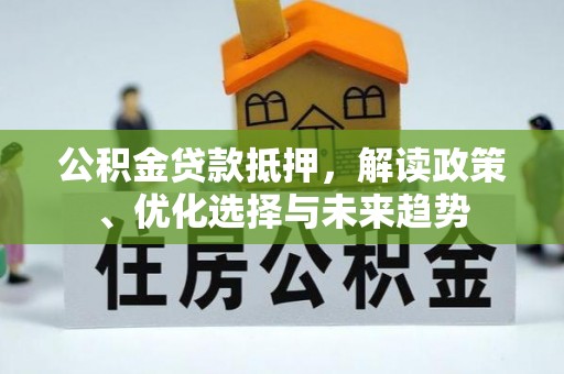 顺昌公积金贷款抵押，解读政策、优化选择与未来趋势