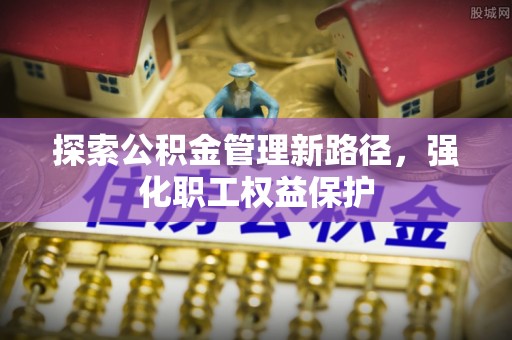 顺昌探索公积金管理新路径，强化职工权益保护