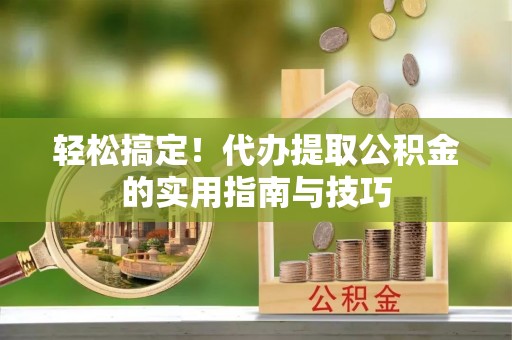 顺昌轻松搞定！代办提取公积金的实用指南与技巧