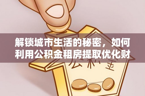 顺昌解锁城市生活的秘密，如何利用公积金租房提取优化财务规划