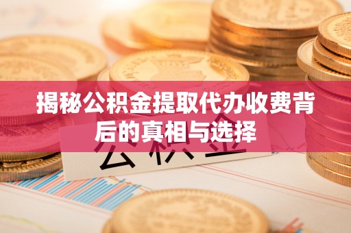 顺昌揭秘公积金提取代办收费背后的真相与选择