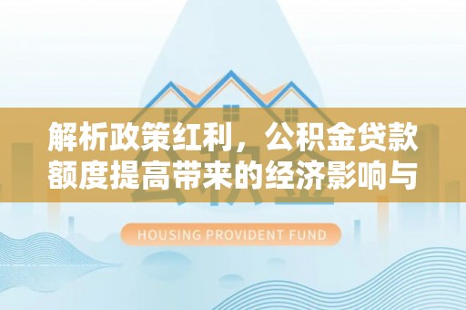 顺昌解析政策红利，公积金贷款额度提高带来的经济影响与生活改变