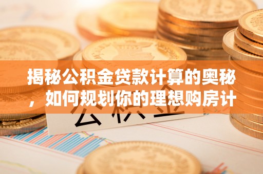 顺昌揭秘公积金贷款计算的奥秘，如何规划你的理想购房计划