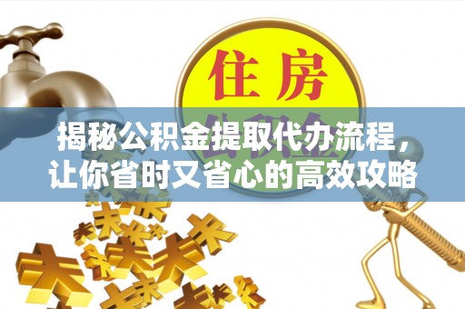 顺昌揭秘公积金提取代办流程，让你省时又省心的高效攻略