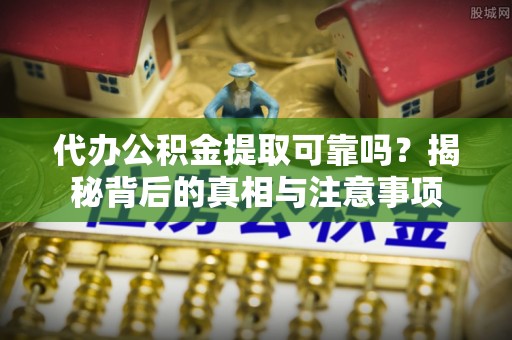 顺昌代办公积金提取可靠吗？揭秘背后的真相与注意事项