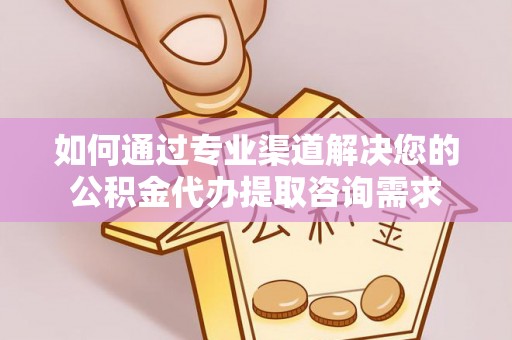 顺昌如何通过专业渠道解决您的公积金代办提取咨询需求