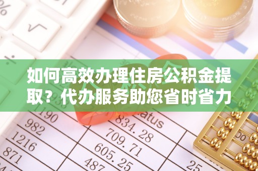 顺昌如何高效办理住房公积金提取？代办服务助您省时省力