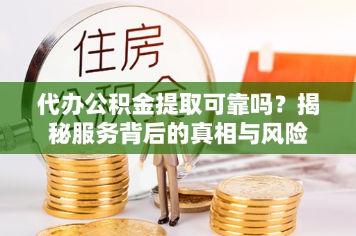 顺昌代办公积金提取可靠吗？揭秘服务背后的真相与风险