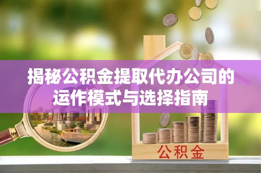 顺昌揭秘公积金提取代办公司的运作模式与选择指南