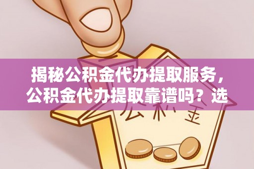 顺昌揭秘公积金代办提取服务，公积金代办提取靠谱吗？选择需谨慎