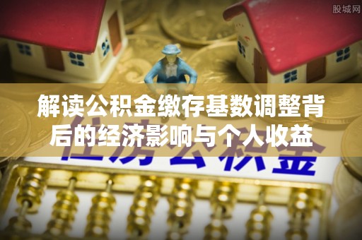 顺昌解读公积金缴存基数调整背后的经济影响与个人收益
