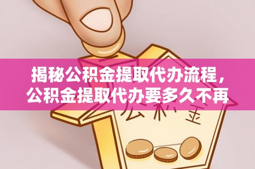 顺昌揭秘公积金提取代办流程，公积金提取代办要多久不再迷茫
