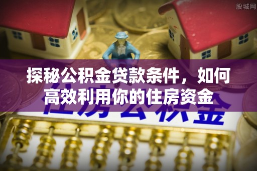 顺昌探秘公积金贷款条件，如何高效利用你的住房资金