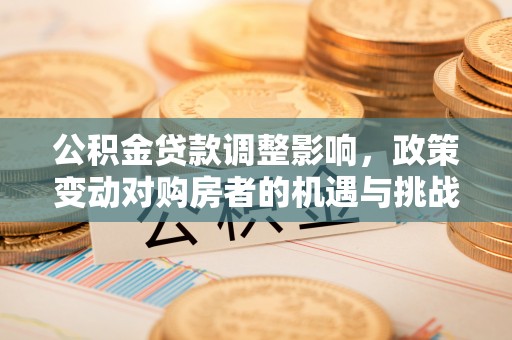 顺昌公积金贷款调整影响，政策变动对购房者的机遇与挑战