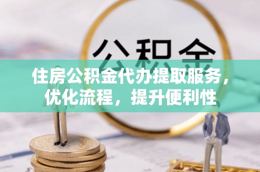 顺昌住房公积金代办提取服务，优化流程，提升便利性