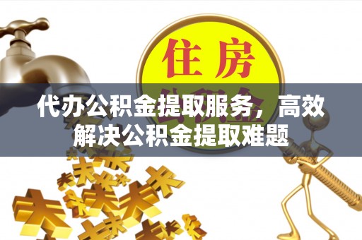 顺昌代办公积金提取服务，高效解决公积金提取难题