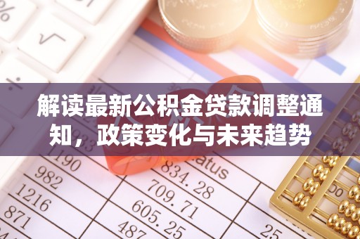 顺昌解读最新公积金贷款调整通知，政策变化与未来趋势
