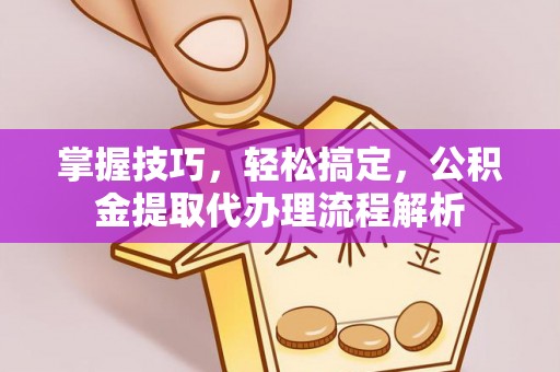 顺昌掌握技巧，轻松搞定，公积金提取代办理流程解析
