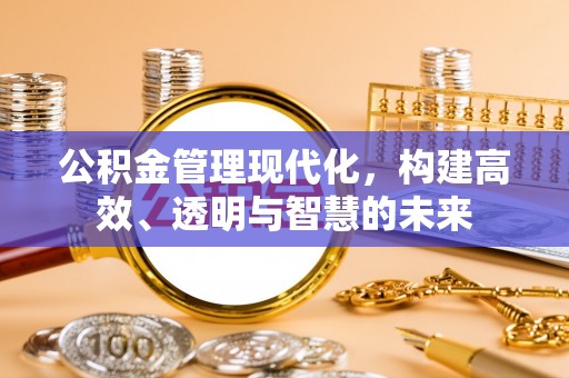 顺昌公积金管理现代化，构建高效、透明与智慧的未来