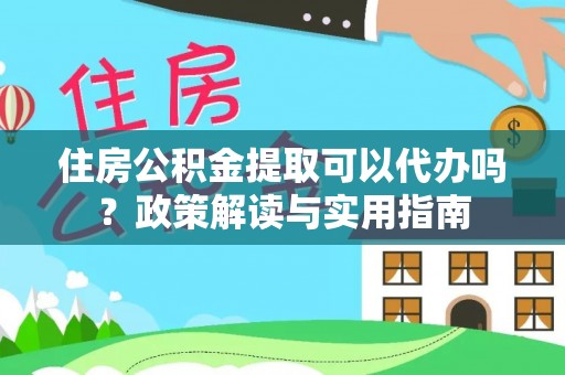 顺昌住房公积金提取可以代办吗？政策解读与实用指南