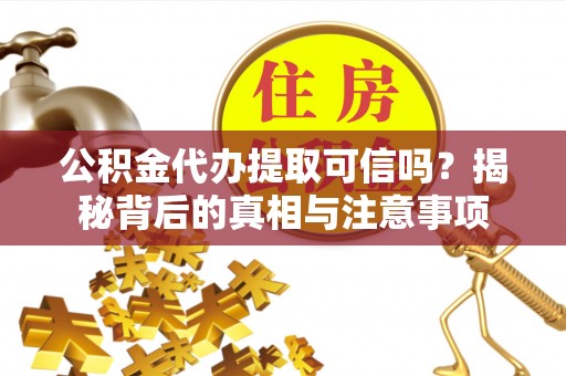 顺昌公积金代办提取可信吗？揭秘背后的真相与注意事项