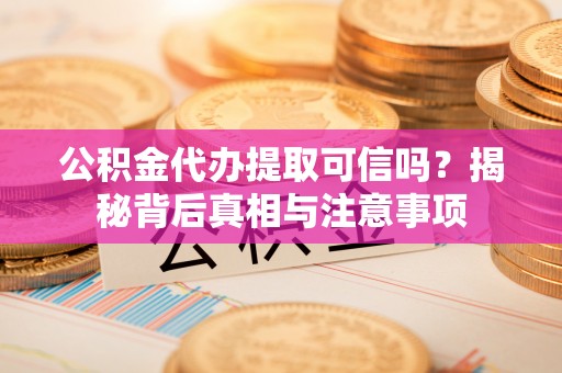 顺昌公积金代办提取可信吗？揭秘背后真相与注意事项
