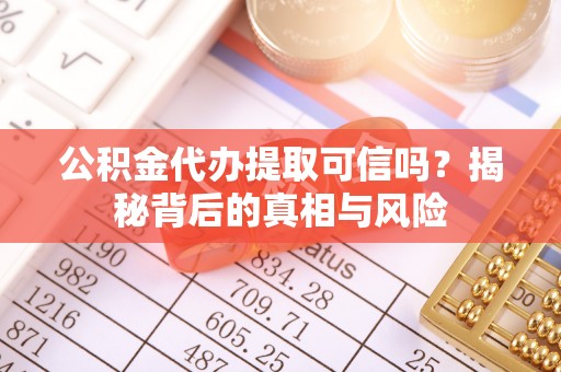 顺昌公积金代办提取可信吗？揭秘背后的真相与风险
