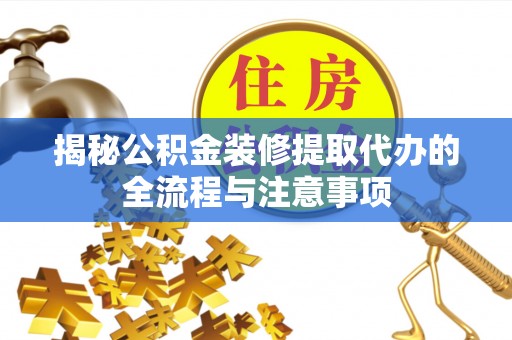 顺昌揭秘公积金装修提取代办的全流程与注意事项