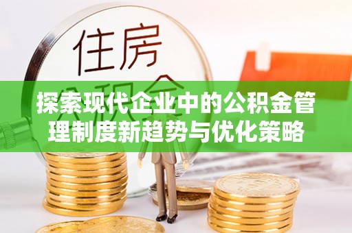 顺昌探索现代企业中的公积金管理制度新趋势与优化策略