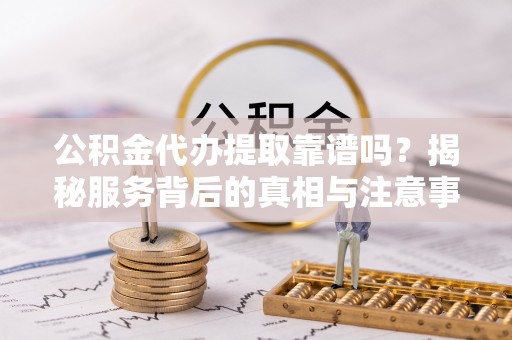 顺昌公积金代办提取靠谱吗？揭秘服务背后的真相与注意事项