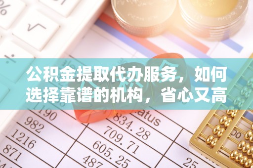 顺昌公积金提取代办服务，如何选择靠谱的机构，省心又高效
