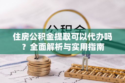 顺昌住房公积金提取可以代办吗？全面解析与实用指南