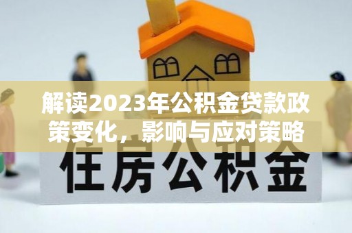顺昌解读2023年公积金贷款政策变化，影响与应对策略