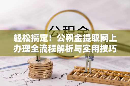 顺昌轻松搞定！公积金提取网上办理全流程解析与实用技巧