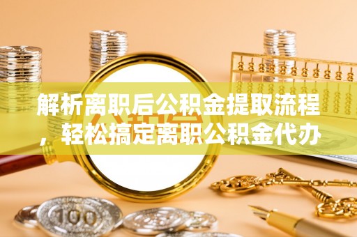 顺昌解析离职后公积金提取流程，轻松搞定离职公积金代办提取手续