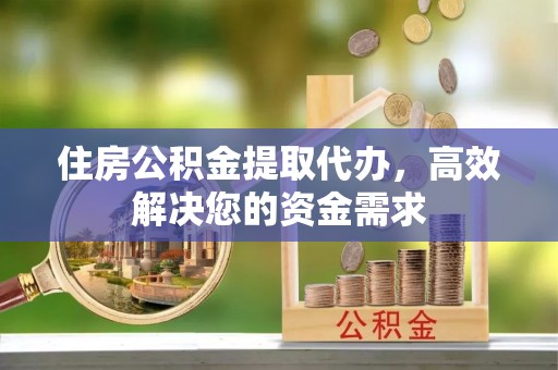 顺昌住房公积金提取代办，高效解决您的资金需求