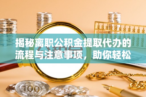 顺昌揭秘离职公积金提取代办的流程与注意事项，助你轻松拿回属于你的钱！