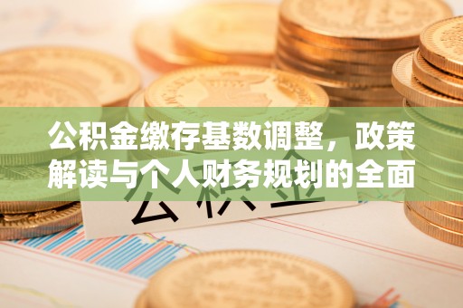顺昌公积金缴存基数调整，政策解读与个人财务规划的全面分析