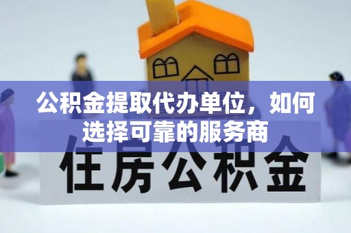 顺昌公积金提取代办单位，如何选择可靠的服务商