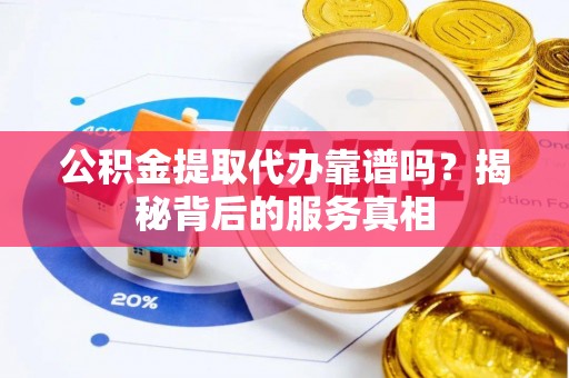 顺昌公积金提取代办靠谱吗？揭秘背后的服务真相