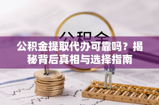 顺昌公积金提取代办可靠吗？揭秘背后真相与选择指南