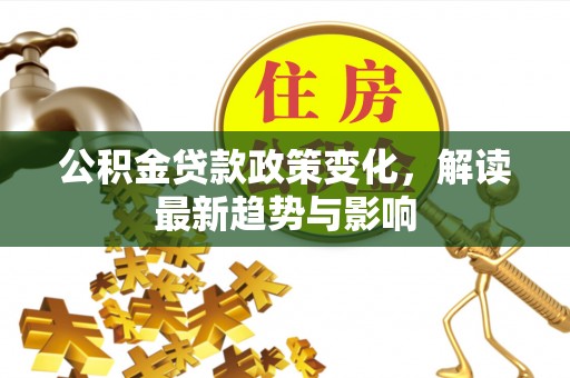 顺昌公积金贷款政策变化，解读最新趋势与影响
