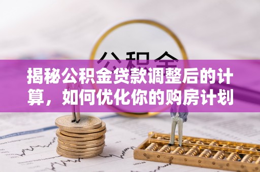 顺昌揭秘公积金贷款调整后的计算，如何优化你的购房计划