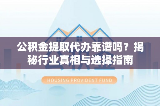 顺昌公积金提取代办靠谱吗？揭秘行业真相与选择指南