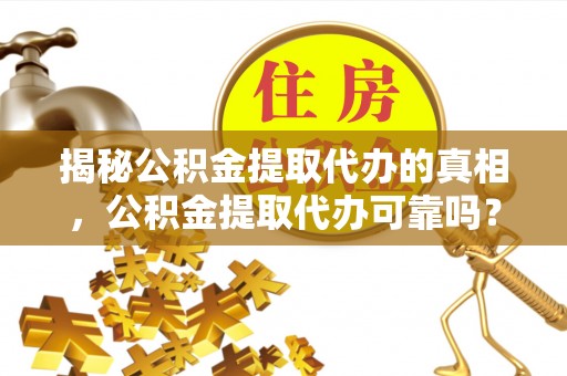 顺昌揭秘公积金提取代办的真相，公积金提取代办可靠吗？