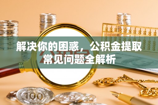 顺昌解决你的困惑，公积金提取常见问题全解析