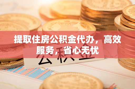 顺昌提取住房公积金代办，高效服务，省心无忧